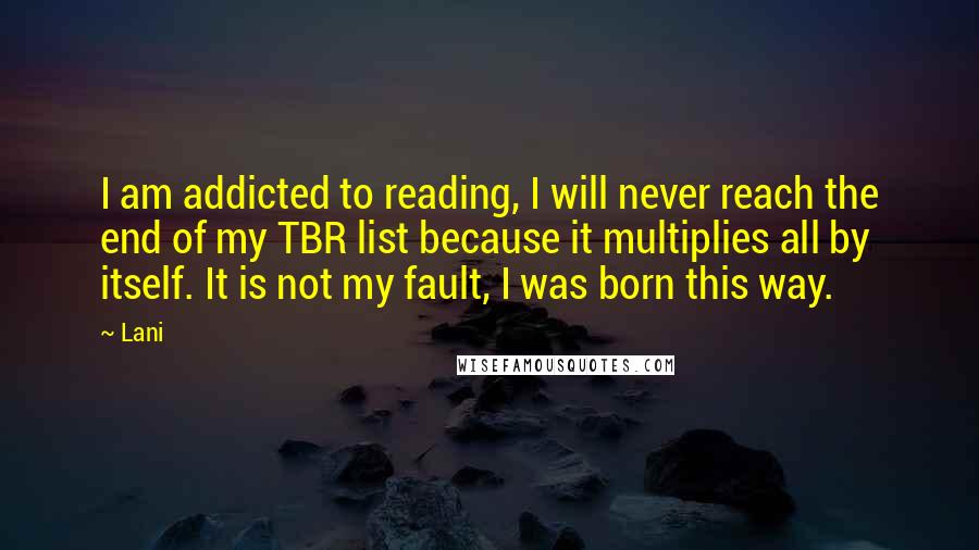 Lani Quotes: I am addicted to reading, I will never reach the end of my TBR list because it multiplies all by itself. It is not my fault, I was born this way.