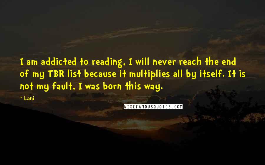 Lani Quotes: I am addicted to reading, I will never reach the end of my TBR list because it multiplies all by itself. It is not my fault, I was born this way.
