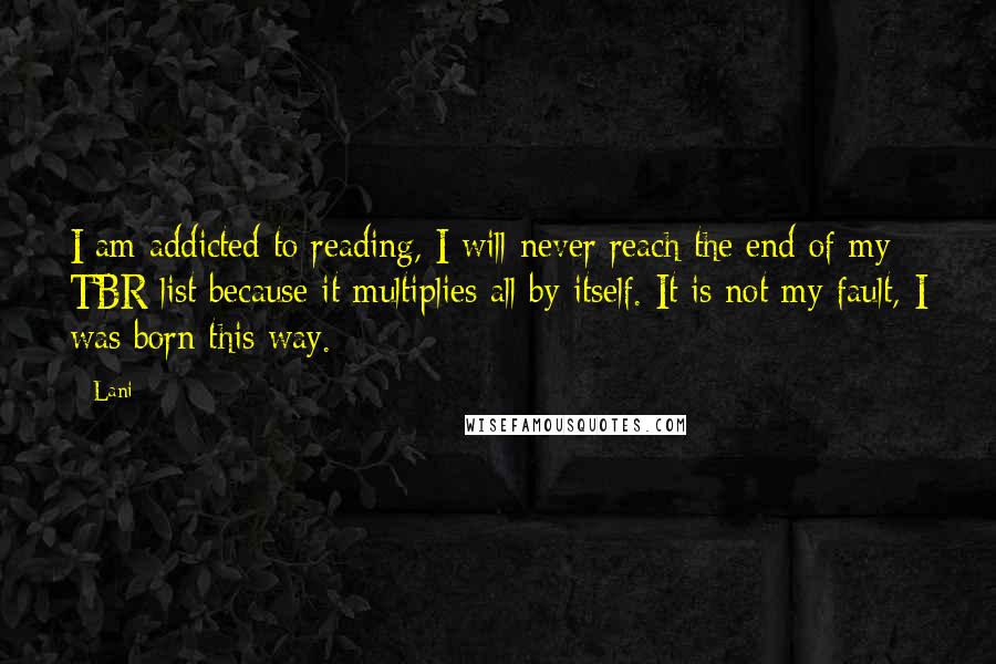 Lani Quotes: I am addicted to reading, I will never reach the end of my TBR list because it multiplies all by itself. It is not my fault, I was born this way.