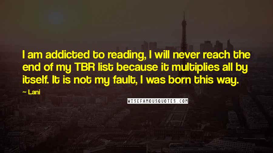 Lani Quotes: I am addicted to reading, I will never reach the end of my TBR list because it multiplies all by itself. It is not my fault, I was born this way.