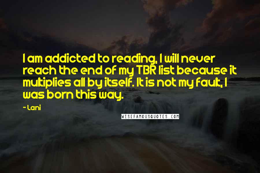 Lani Quotes: I am addicted to reading, I will never reach the end of my TBR list because it multiplies all by itself. It is not my fault, I was born this way.