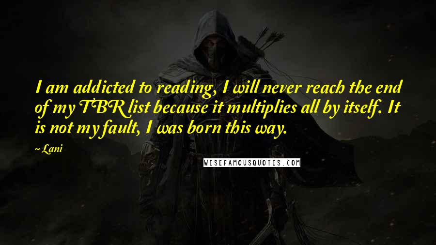 Lani Quotes: I am addicted to reading, I will never reach the end of my TBR list because it multiplies all by itself. It is not my fault, I was born this way.