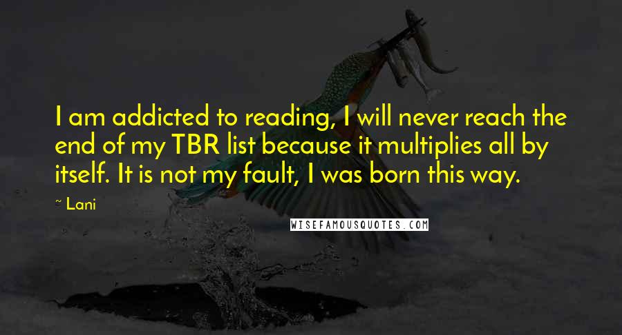 Lani Quotes: I am addicted to reading, I will never reach the end of my TBR list because it multiplies all by itself. It is not my fault, I was born this way.