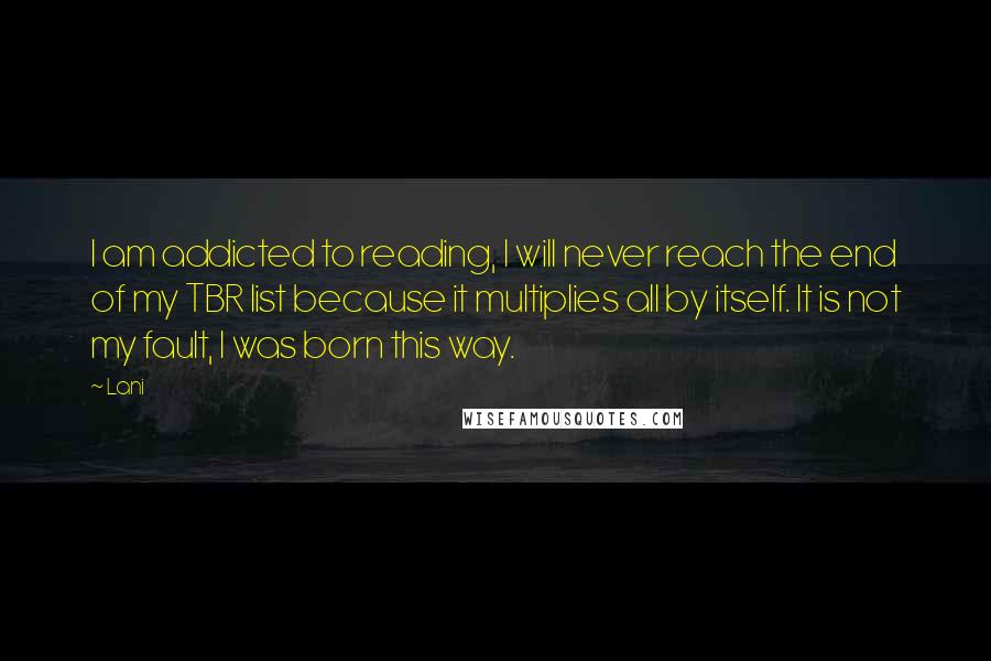 Lani Quotes: I am addicted to reading, I will never reach the end of my TBR list because it multiplies all by itself. It is not my fault, I was born this way.