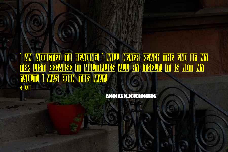 Lani Quotes: I am addicted to reading, I will never reach the end of my TBR list because it multiplies all by itself. It is not my fault, I was born this way.