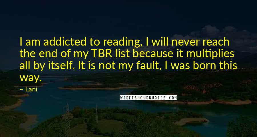 Lani Quotes: I am addicted to reading, I will never reach the end of my TBR list because it multiplies all by itself. It is not my fault, I was born this way.