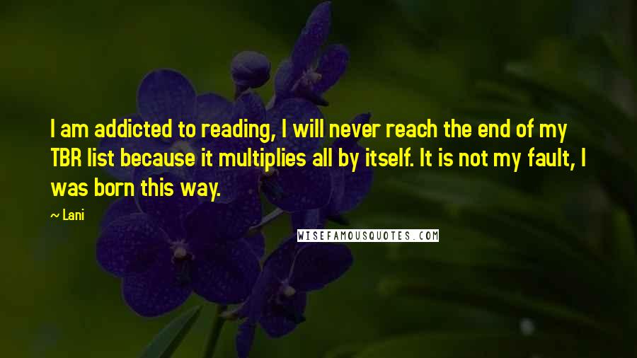 Lani Quotes: I am addicted to reading, I will never reach the end of my TBR list because it multiplies all by itself. It is not my fault, I was born this way.