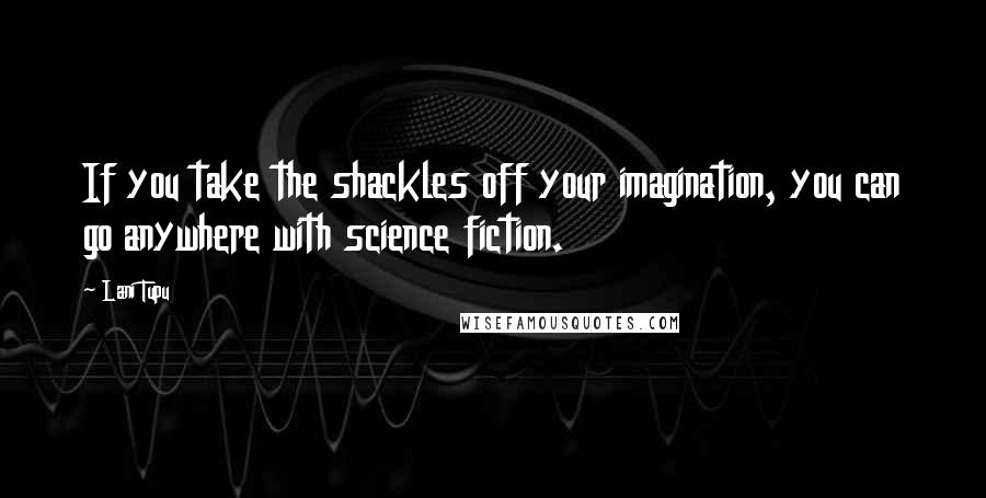 Lani Tupu Quotes: If you take the shackles off your imagination, you can go anywhere with science fiction.