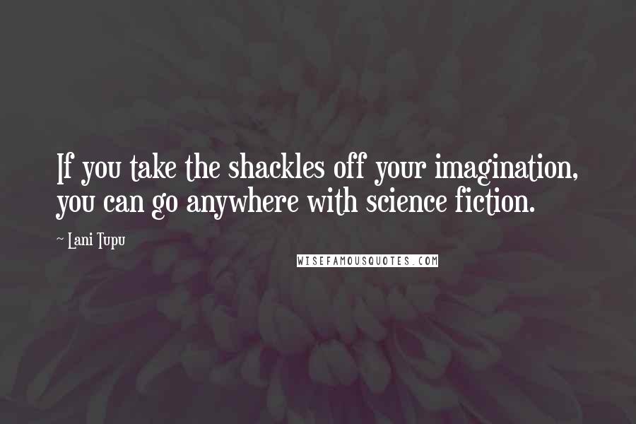 Lani Tupu Quotes: If you take the shackles off your imagination, you can go anywhere with science fiction.