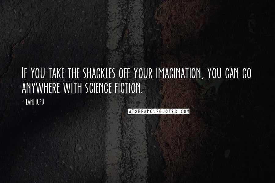 Lani Tupu Quotes: If you take the shackles off your imagination, you can go anywhere with science fiction.