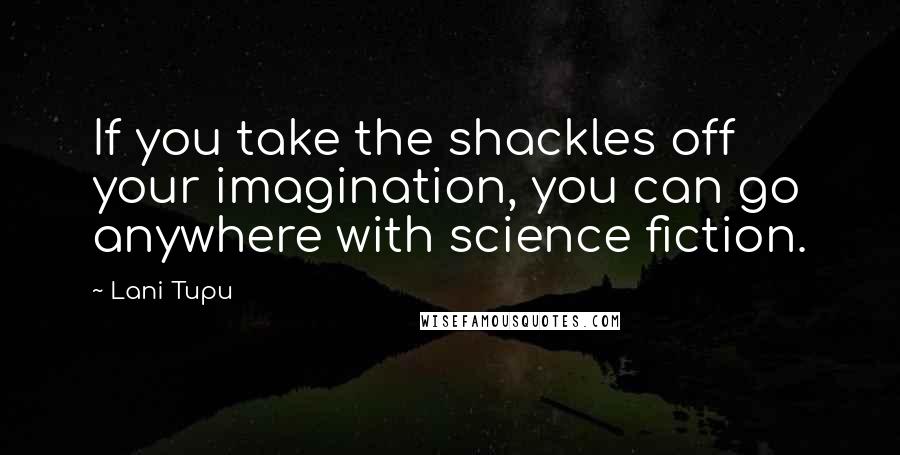 Lani Tupu Quotes: If you take the shackles off your imagination, you can go anywhere with science fiction.