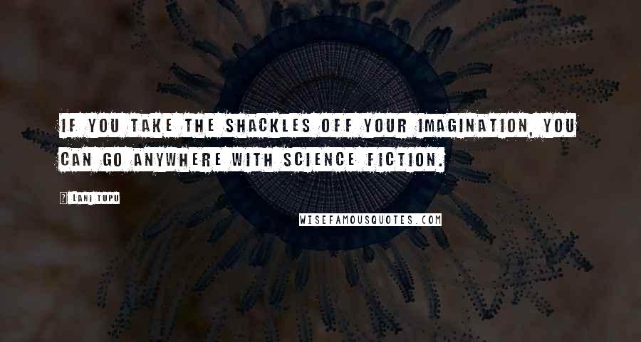 Lani Tupu Quotes: If you take the shackles off your imagination, you can go anywhere with science fiction.