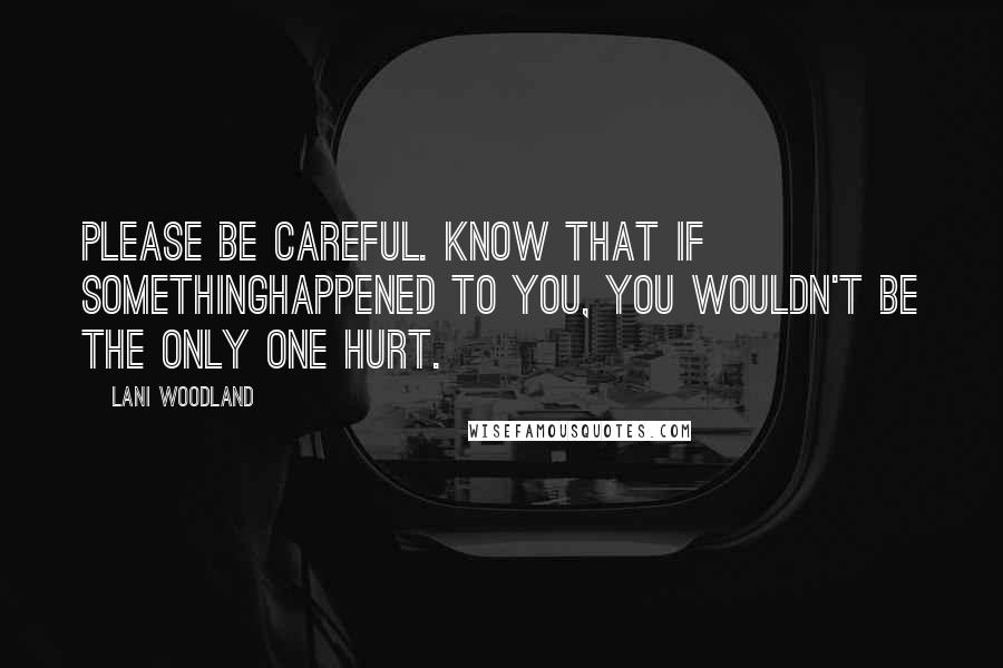 Lani Woodland Quotes: Please be careful. Know that if somethinghappened to you, you wouldn't be the only one hurt.