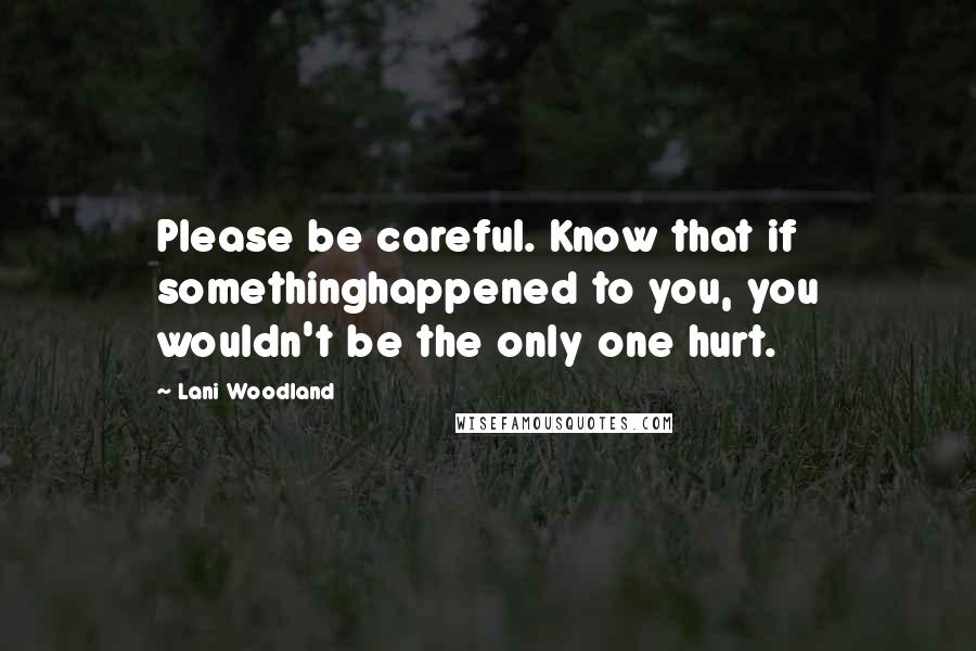 Lani Woodland Quotes: Please be careful. Know that if somethinghappened to you, you wouldn't be the only one hurt.