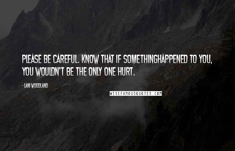 Lani Woodland Quotes: Please be careful. Know that if somethinghappened to you, you wouldn't be the only one hurt.
