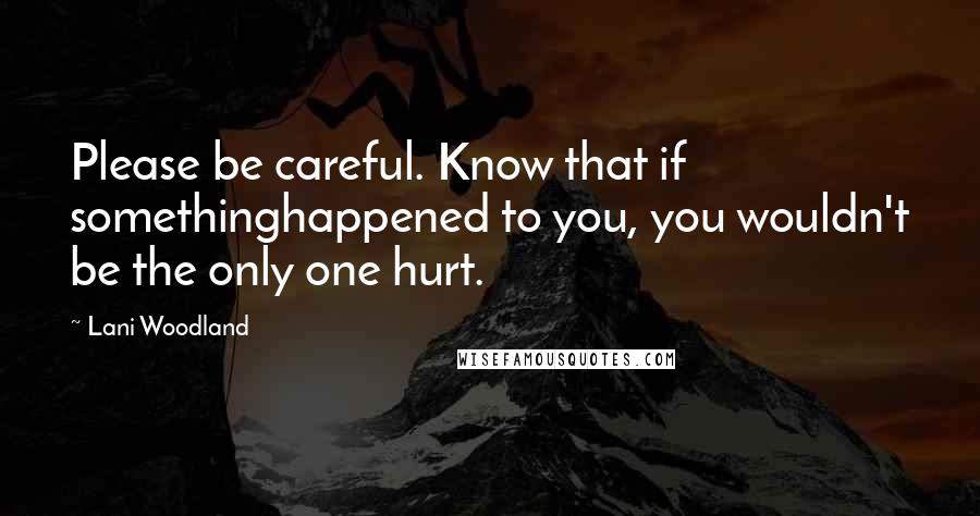 Lani Woodland Quotes: Please be careful. Know that if somethinghappened to you, you wouldn't be the only one hurt.