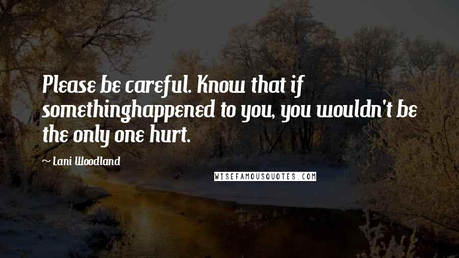 Lani Woodland Quotes: Please be careful. Know that if somethinghappened to you, you wouldn't be the only one hurt.