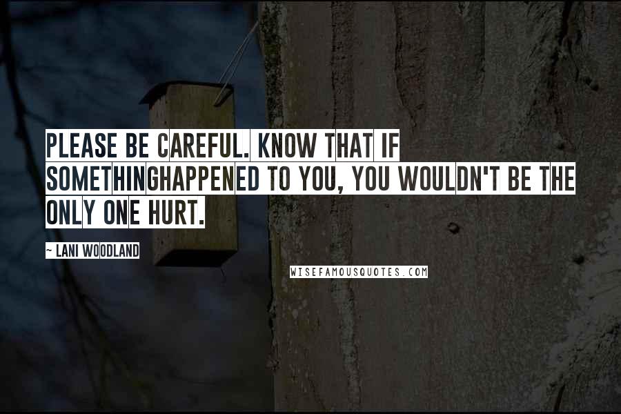 Lani Woodland Quotes: Please be careful. Know that if somethinghappened to you, you wouldn't be the only one hurt.