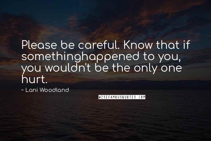 Lani Woodland Quotes: Please be careful. Know that if somethinghappened to you, you wouldn't be the only one hurt.