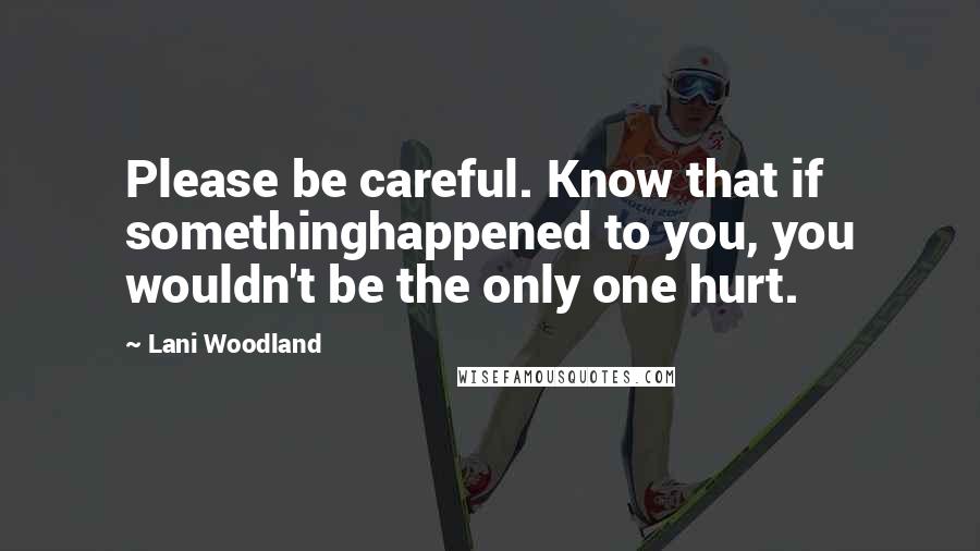 Lani Woodland Quotes: Please be careful. Know that if somethinghappened to you, you wouldn't be the only one hurt.