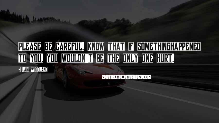 Lani Woodland Quotes: Please be careful. Know that if somethinghappened to you, you wouldn't be the only one hurt.