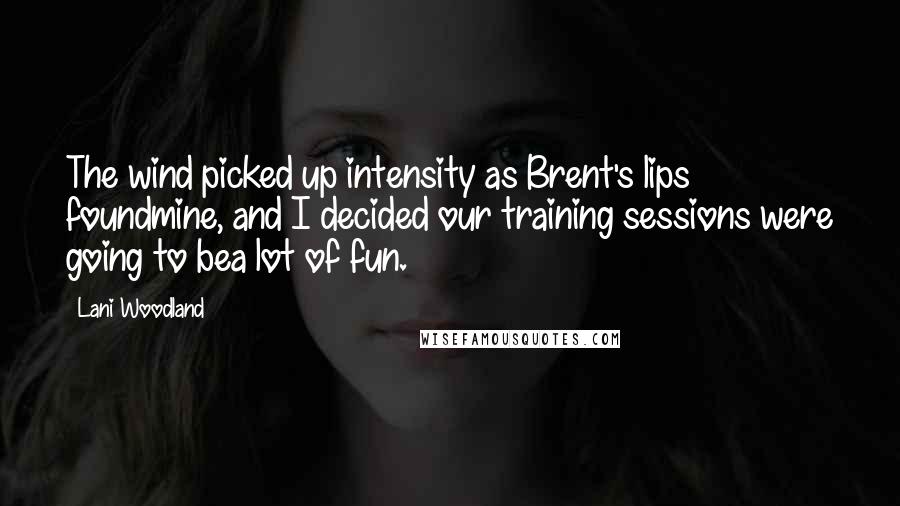 Lani Woodland Quotes: The wind picked up intensity as Brent's lips foundmine, and I decided our training sessions were going to bea lot of fun.