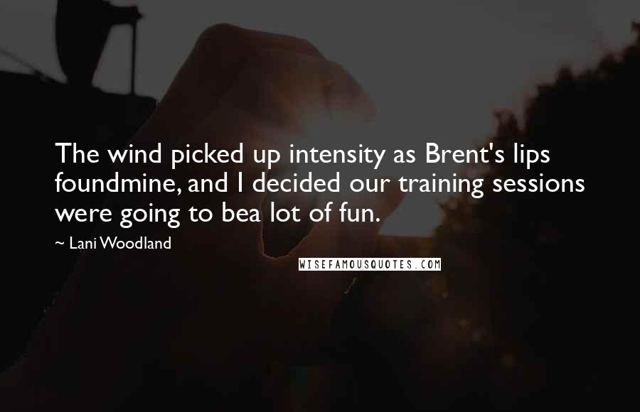 Lani Woodland Quotes: The wind picked up intensity as Brent's lips foundmine, and I decided our training sessions were going to bea lot of fun.