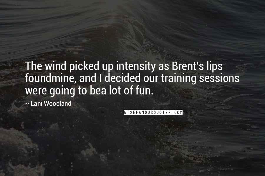 Lani Woodland Quotes: The wind picked up intensity as Brent's lips foundmine, and I decided our training sessions were going to bea lot of fun.