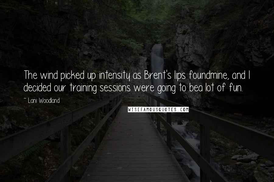 Lani Woodland Quotes: The wind picked up intensity as Brent's lips foundmine, and I decided our training sessions were going to bea lot of fun.