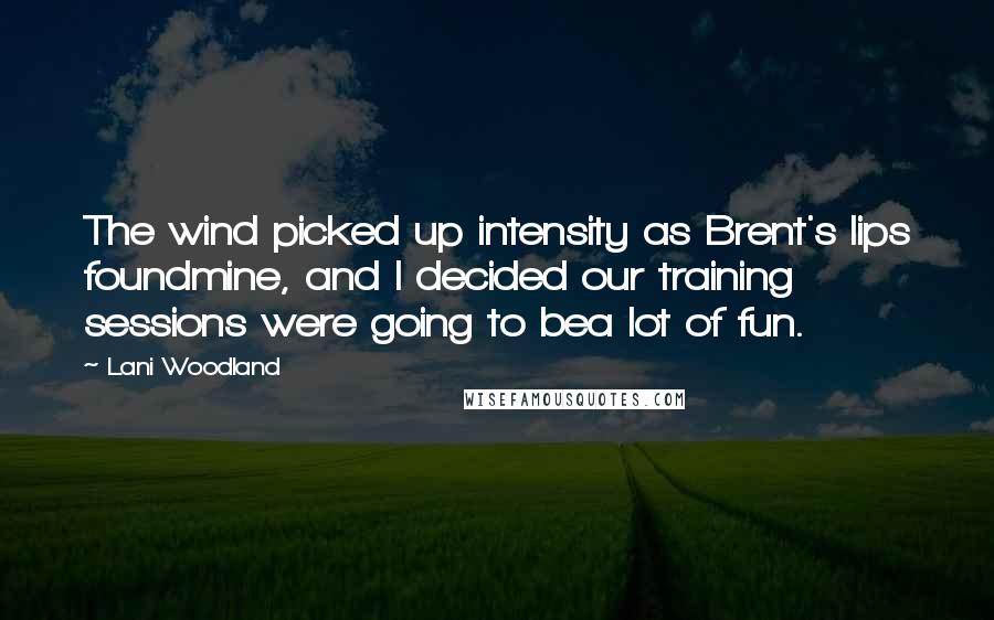 Lani Woodland Quotes: The wind picked up intensity as Brent's lips foundmine, and I decided our training sessions were going to bea lot of fun.