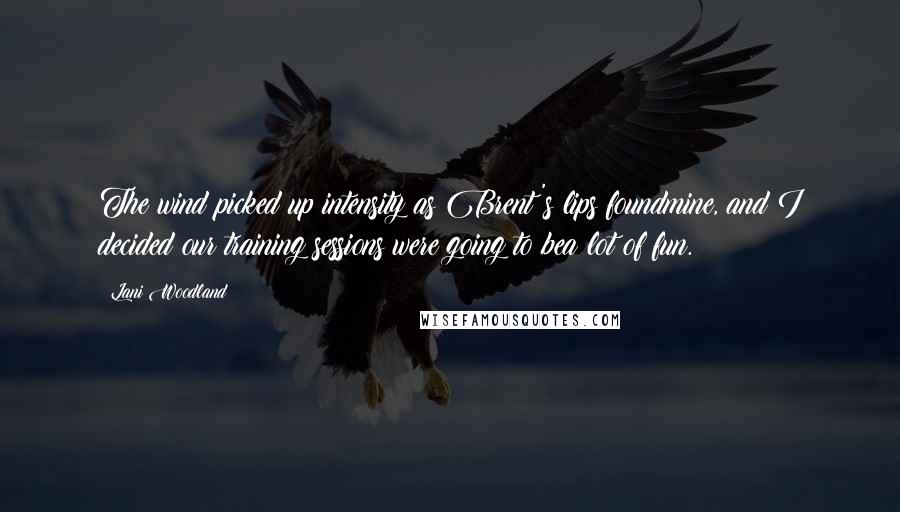 Lani Woodland Quotes: The wind picked up intensity as Brent's lips foundmine, and I decided our training sessions were going to bea lot of fun.