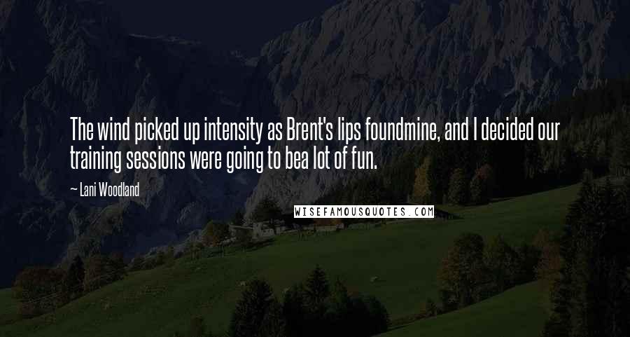 Lani Woodland Quotes: The wind picked up intensity as Brent's lips foundmine, and I decided our training sessions were going to bea lot of fun.