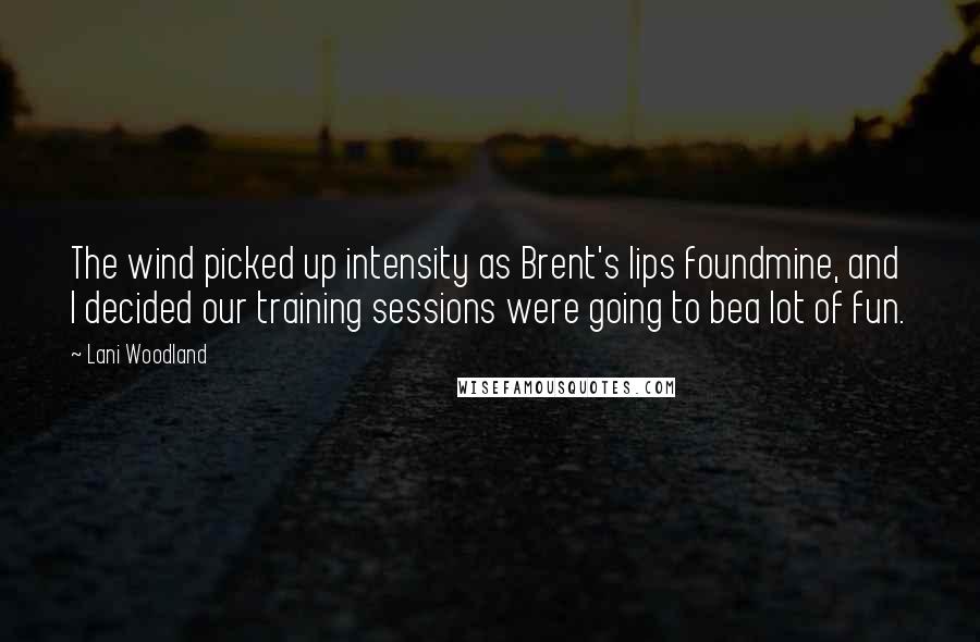 Lani Woodland Quotes: The wind picked up intensity as Brent's lips foundmine, and I decided our training sessions were going to bea lot of fun.