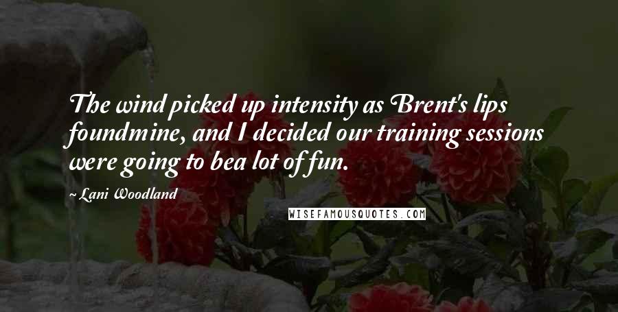 Lani Woodland Quotes: The wind picked up intensity as Brent's lips foundmine, and I decided our training sessions were going to bea lot of fun.