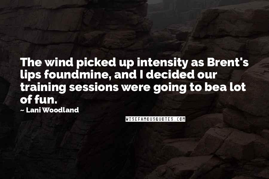 Lani Woodland Quotes: The wind picked up intensity as Brent's lips foundmine, and I decided our training sessions were going to bea lot of fun.