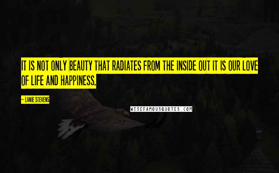 Lanie Stevens Quotes: It is not only beauty that radiates from the inside out it is our love of life and happiness.