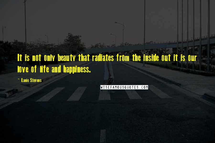 Lanie Stevens Quotes: It is not only beauty that radiates from the inside out it is our love of life and happiness.