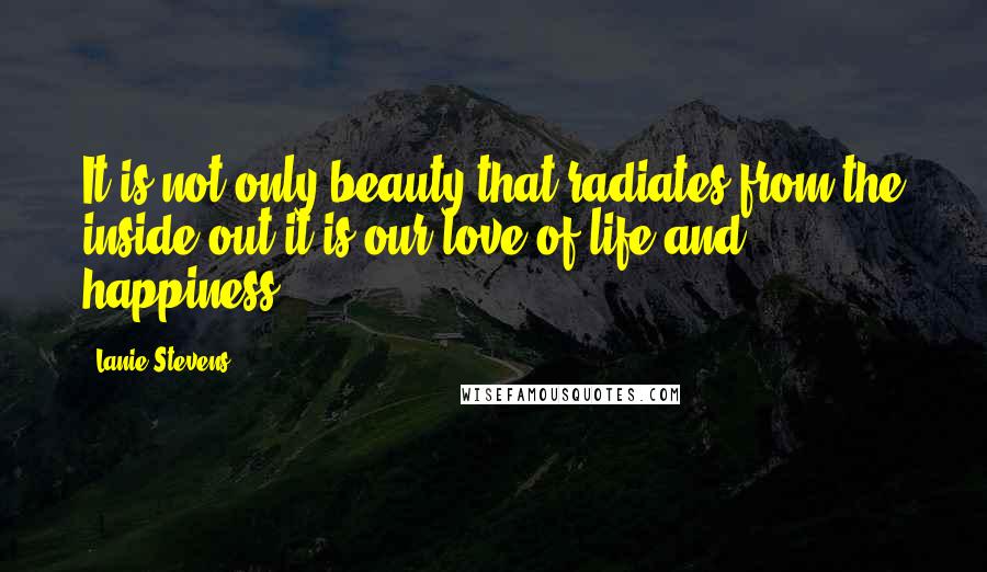 Lanie Stevens Quotes: It is not only beauty that radiates from the inside out it is our love of life and happiness.