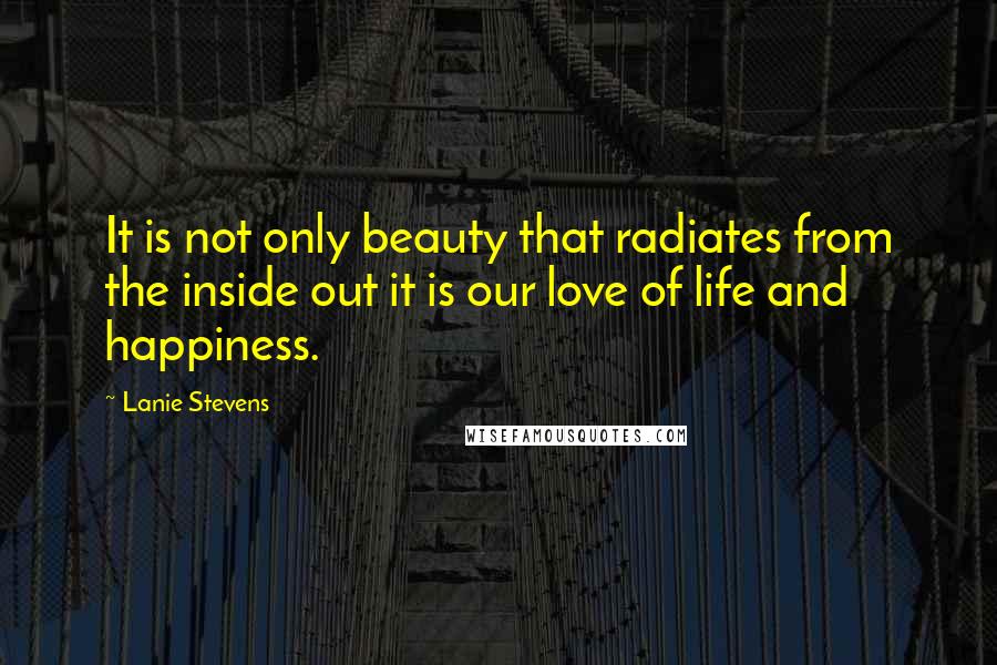 Lanie Stevens Quotes: It is not only beauty that radiates from the inside out it is our love of life and happiness.