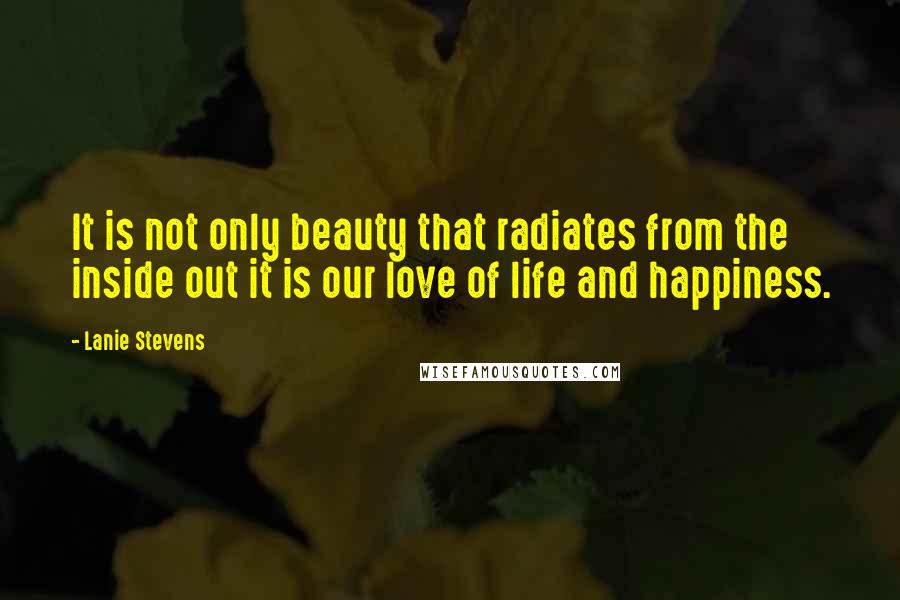 Lanie Stevens Quotes: It is not only beauty that radiates from the inside out it is our love of life and happiness.