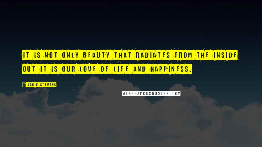 Lanie Stevens Quotes: It is not only beauty that radiates from the inside out it is our love of life and happiness.