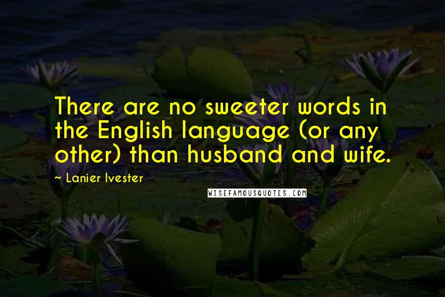 Lanier Ivester Quotes: There are no sweeter words in the English language (or any other) than husband and wife.