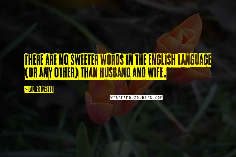 Lanier Ivester Quotes: There are no sweeter words in the English language (or any other) than husband and wife.