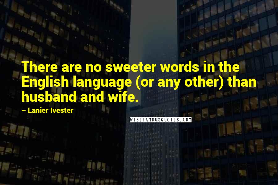 Lanier Ivester Quotes: There are no sweeter words in the English language (or any other) than husband and wife.