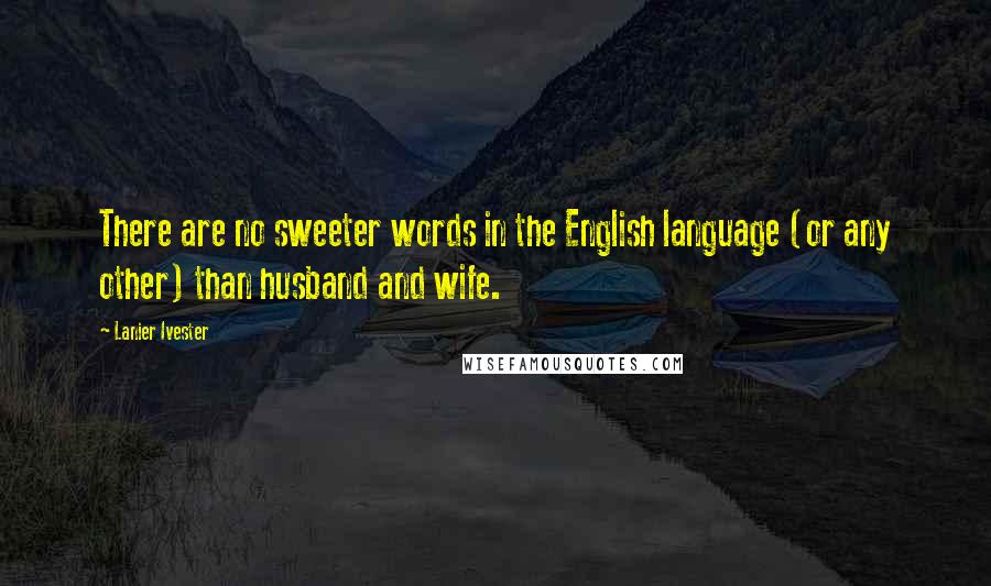 Lanier Ivester Quotes: There are no sweeter words in the English language (or any other) than husband and wife.