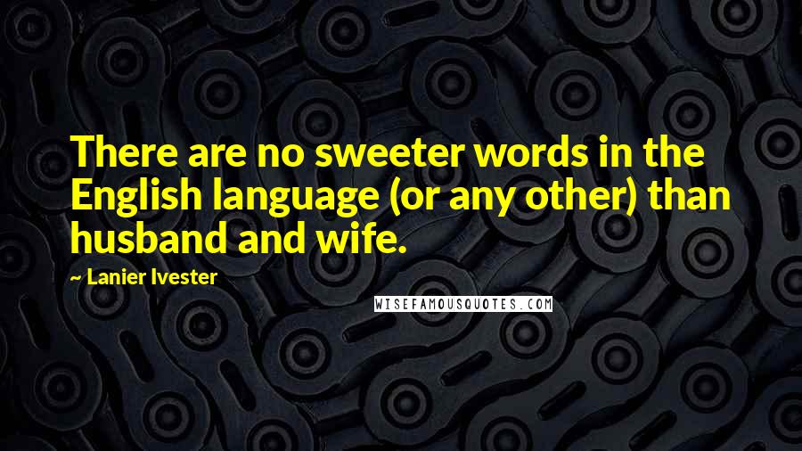 Lanier Ivester Quotes: There are no sweeter words in the English language (or any other) than husband and wife.