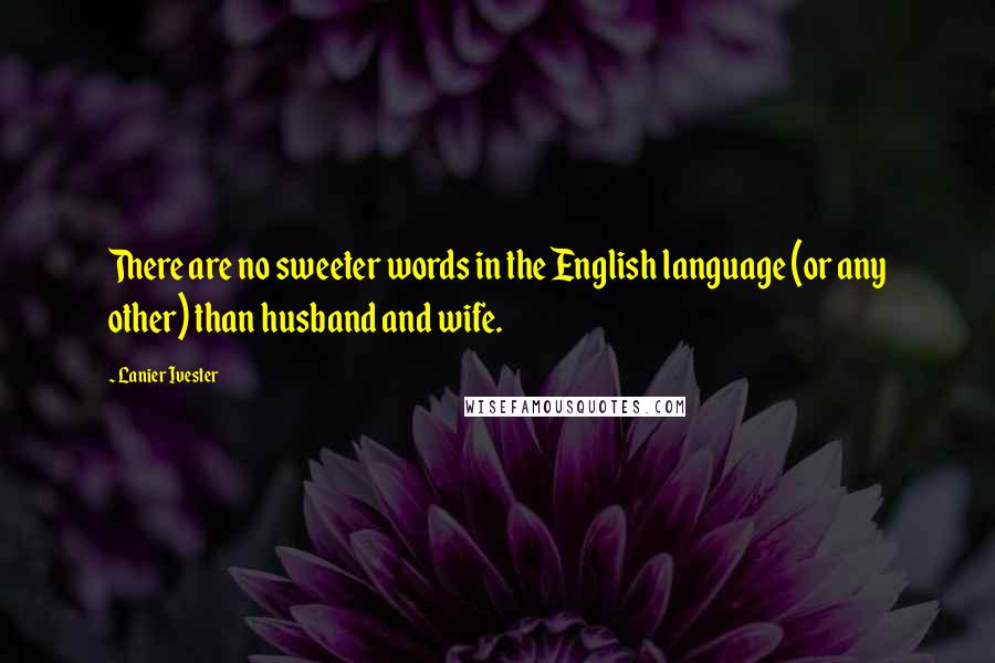 Lanier Ivester Quotes: There are no sweeter words in the English language (or any other) than husband and wife.