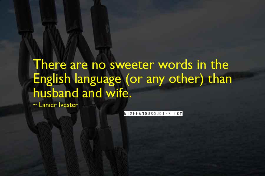Lanier Ivester Quotes: There are no sweeter words in the English language (or any other) than husband and wife.
