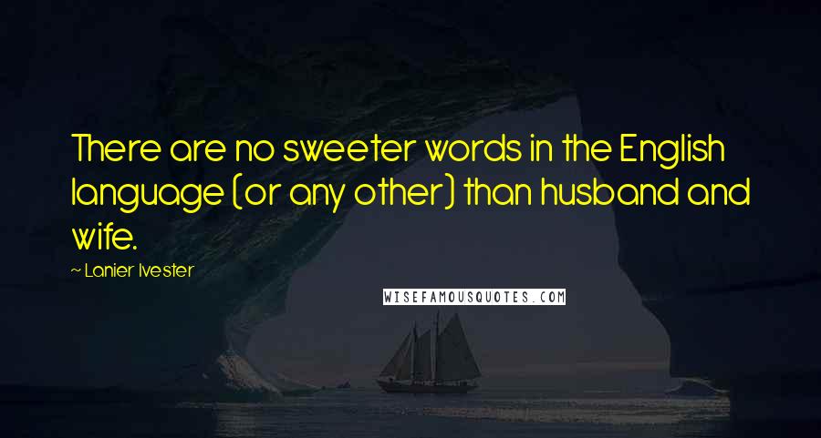 Lanier Ivester Quotes: There are no sweeter words in the English language (or any other) than husband and wife.
