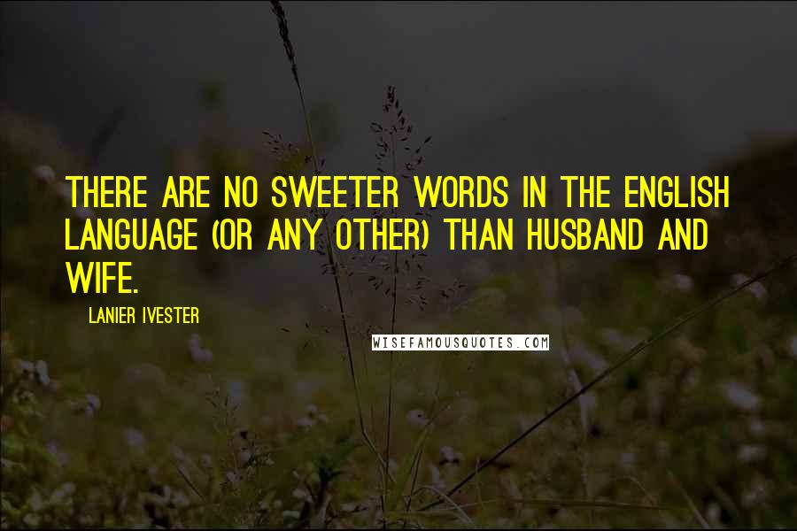 Lanier Ivester Quotes: There are no sweeter words in the English language (or any other) than husband and wife.